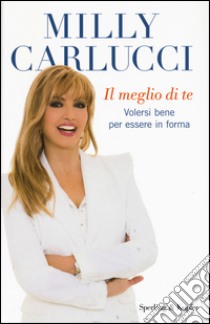 Il meglio di te. Volersi bene per essere in forma libro di Carlucci Milly; Carlucci Anna