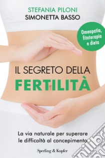 Il segreto della fertilità. La via naturale per superare le difficoltà al concepimento libro di Piloni Stefania; Basso Simonetta