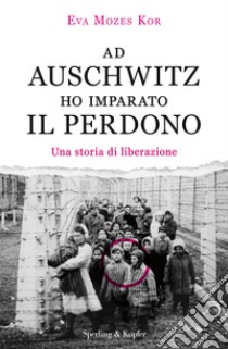 Ad Auschwitz ho imparato il perdono. Una storia di liberazione libro di Mozes Kor Eva