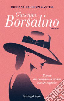 Giuseppe Borsalino. L'uomo che conquistò il mondo con un cappello libro di Balduzzi Gastini Rossana