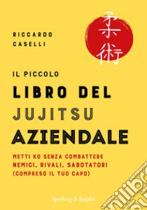 Il piccolo libro del Jujitsu aziendale. Metti KO senza combattere nemici, rivali, sabotatori (compreso il tuo capo) libro di Caselli Riccardo