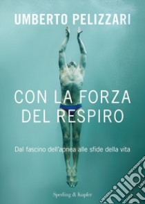 Con la forza del respiro. Dal fascino dell'apnea alle sfide della vita libro di Pelizzari Umberto