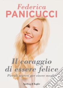 Il coraggio di essere felice. Piccoli segreti per vivere meglio libro di Panicucci Federica