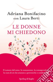 Le donne mi chiedono. Il tumore del seno: le conoscenze, la consapevolezza, la cura di sé che aiutano a prevenirlo e combatterlo libro di Bonifacino Adriana; Berti Laura