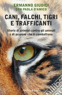 Cani, falchi, tigri e trafficanti. Storie di crimini contro gli animali e di persone che li combattono libro di Giudici Ermanno; D'Amico Paola