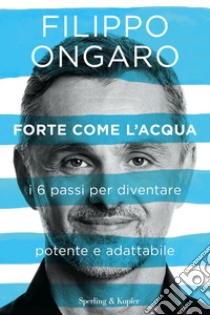 Forte come l'acqua. I 6 passi per diventare potente e adattabile libro di Ongaro Filippo