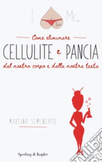 I love me. Come eliminare cellulite e pancia dal nostro corpo e dalla nostra testa libro di Semenzato Martina