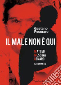 Il male non è qui. Matteo Messina Denaro. Il romanzo libro di Pecoraro Gaetano