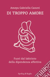 Di troppo amore. Fuori dal labirinto della dipendenza affettiva libro di Canovi Ameya Gabriella