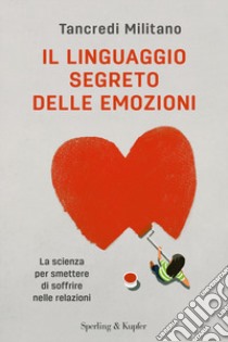 Il linguaggio segreto delle emozioni. La scienza per smettere di soffrire nelle relazioni libro di Militano Tancredi