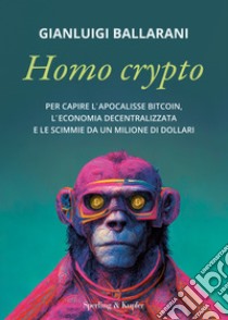 Homo crypto. Per capire l'apocalisse Bitcoin, l'economia decentralizzata e le scimmie da un milione di dollari libro di Ballarani Gianluigi