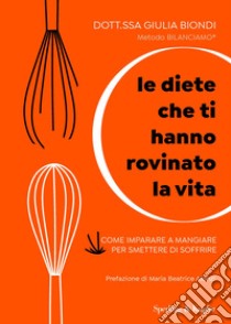 Le diete che ti hanno rovinato la vita. Come imparare a mangiare per smettere di soffrire libro di Biondi Giulia