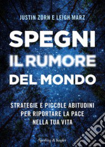 Spegni il rumore del mondo. Strategie e piccole abitudini per riportare la pace nella tua vita libro di Zorn Justin; Marz Leigh