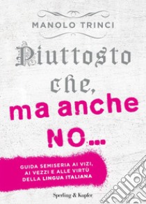 Piuttosto che, ma anche no... Guida semiseria ai vizi, ai vezzi e alle virtù della lingua italiana libro di Trinci Manolo