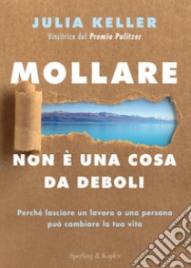 Mollare non è una cosa da deboli. Perché lasciare un lavoro o una persona può cambiare la tua vita libro di Keller Julia