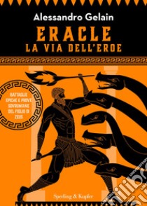 Eracle, la via dell'eroe. Battaglie epiche e prove sovrumane del figlio di Zeus libro di Gelain Alessandro