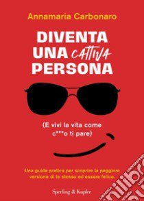 Diventa una cattiva persona. (E vivi la tua vita come c**** ti pare). Una guida pratica per scoprire la peggiore versione di te stesso ed essere felice libro di Carbonaro Annamaria