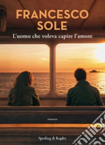 L'uomo che voleva capire l'amore libro di Sole Francesco