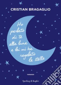 Ho parlato di te alla luna e lei mi ha regalato le stelle libro di Bragaglio Cristian