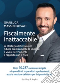 Fiscalmente inattaccabile. La strategia definitiva per ridurre drasticamente le imposte e vivere serenamente il rapporto con il fisco libro di Massini Rosati Gianluca