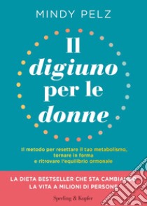 Il digiuno per le donne. Il metodo per resettare il tuo metabolismo, tornare in forma e ritrovare l'equilibrio ormonale libro di Pelz Mindy