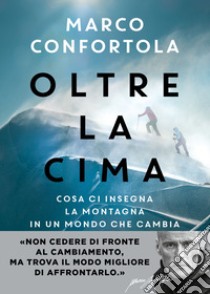 Oltre la cima. Cosa ci insegna la montagna in un mondo che cambia libro di Confortola Marco