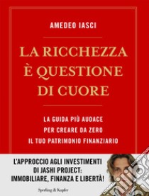 La ricchezza è questione di cuore. La via più audace per creare da zero il tuo patrimonio finanziario libro di Iasci Amedeo