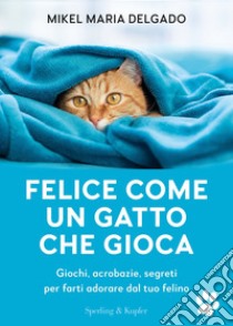 Felice come un gatto che gioca. Giochi, acrobazie, segreti per farti adorare dal tuo felino libro di Delgado Mikel Maria