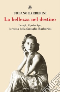 La bellezza nel destino. Le api, il principe, l'eredità della famiglia Barberini libro di Barberini Urbano