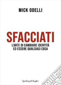 Sfacciati. L'arte di cambiare identità ed essere qualsiasi cosa libro di Odelli Mick