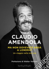 Ma non dovevate andà a Londra? Un viaggio nella mia vita libro di Amendola Claudio