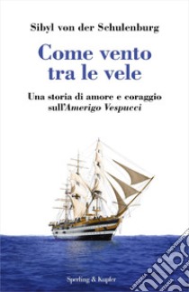 Come vento tra le vele. Una storia di amore e coraggio sull'Amerigo Vespucci libro di Schulenburg Sibyl von der