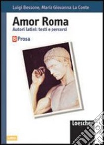 Amor Roma. Autori latini: testi e percorsi. Volume B. Prosa. Per le scuole superiori libro di Bessone Luigi, La Conte M. Giovanna