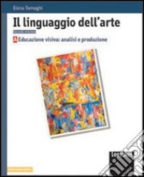 Il linguaggio dell'arte. Vol. A: Educazione visiva: analisi e produzione. Per le Scuole superiori. Con espansione online libro di TORNAGHI ELENA  