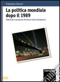 La politica mondiale dopo il 1989. Materiali e proposte di lavoro interdisciplinari. Per le Scuole superiori libro di Tuccari Francesco