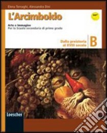 L'Arcimboldo. Arte e immagine. Vol. B: Dalla preistoria al XVIII secolo. Per la Scuola media. Con espansione online libro di Tornaghi Elena, Dini Alessandra