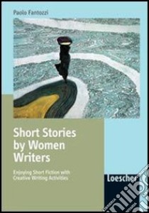 Short stories by women writers. Enjoying short fiction with creative writing activities. Per le Scuole superiori libro di Fantozzi Paolo