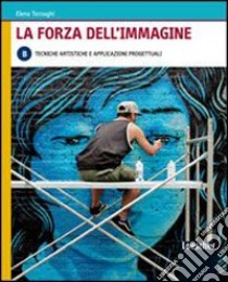 La forza dell'immagine. Vol. B: Tecniche artistiche e applicazioni progettuali. Per le Scuole superiori. Con espansione online libro di TORNAGHI ELENA  