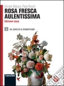 Rosa fresca aulentissima. Ediz. rossa. Per le Scuole superiori. Con espansione online. Vol. 2: Dal barocco al romanticismo libro di BOLOGNA CORRADO - ROCCHI PAOLA 