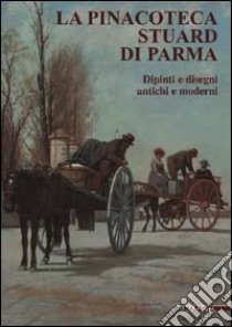 La pinacoteca Stuard di Parma. Dipinti e disegni antichi e moderni. Ediz. illustrata libro di Barocelli F. (cur.)