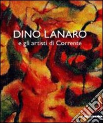 Dino Lanaro e gli artisti di Corrente. Ediz. illustrata libro