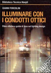 Illuminare con i condotti ottici. Fibre ottiche e guide di luce nel lightin design libro di Forcolini Gianni