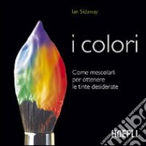 I colori. Come mescolarli per ottenere le tinte desiderate libro di Sidaway Ian