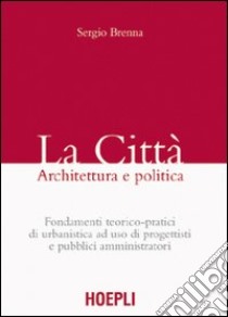 La città. Architettura e politica. Fondamenti teorico-pratici di urbanistica ad uso di progettisti e pubblici amministratori libro di Brenna Sergio