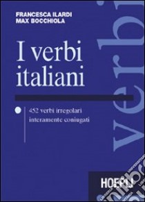 I verbi italiani. 452 verbi irregolari interamente coniugati libro di Ilardi Francesca; Bocchiola Max