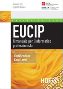 Eucip. Il manuale per l'informatico professionista. Certificazione Core Level libro di Teti Antonio - Cipriano Egidio