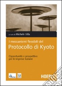 I meccanismi flessibili del protocollo di Kyoto. Opportunità e prospettive per le imprese italiane libro di Villa M. (cur.)