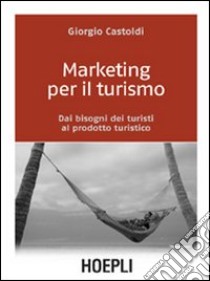 Marketing per il turismo. Dai bisogni dei turisti al prodotto turistico libro di Castoldi Giorgio