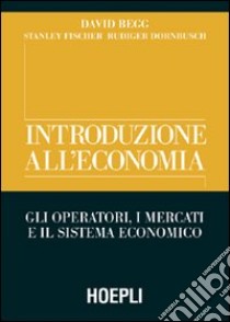 Introduzione all'economia. Gli operatori, i mercati e il sistema economico libro di Begg David - Fischer Stanley - Dornbusch Rudiger