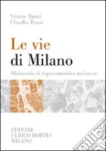 Le vie di Milano. Dizionario di toponomastica milanese libro di Buzzi Vittore - Buzzi Claudio